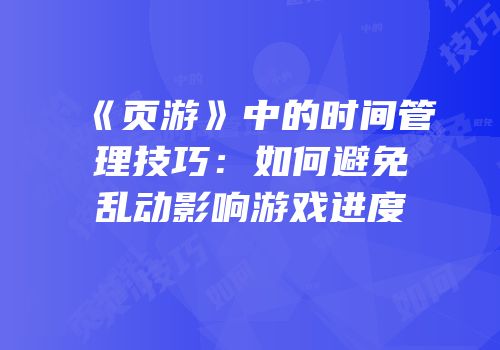 《页游》中的时间管理技巧：如何避免乱动影响游戏进度