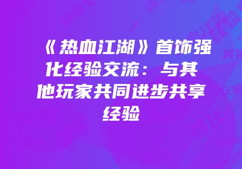 《热血江湖》首饰强化经验交流：与其他玩家共同进步共享经验