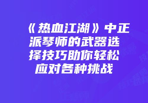 《热血江湖》中正派琴师的武器选择技巧助你轻松应对各种挑战