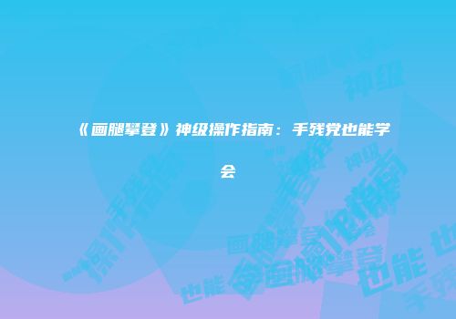 《画腿攀登》神级操作指南：手残党也能学会