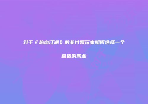 对于《热血江湖》的非付费玩家如何选择一个合适的职业