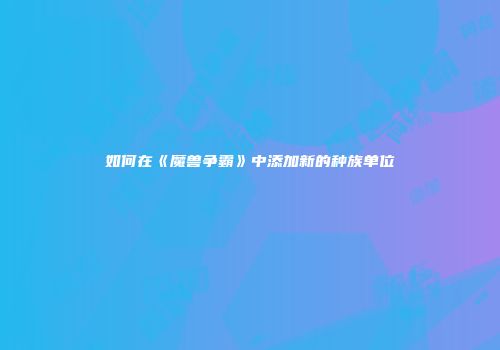 如何在《魔兽争霸》中添加新的种族单位