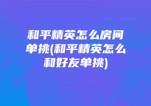 和平精英怎么房间单挑(和平精英怎么和好友单挑)
