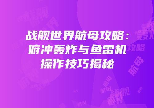 战舰世界航母攻略：俯冲轰炸与鱼雷机操作技巧揭秘