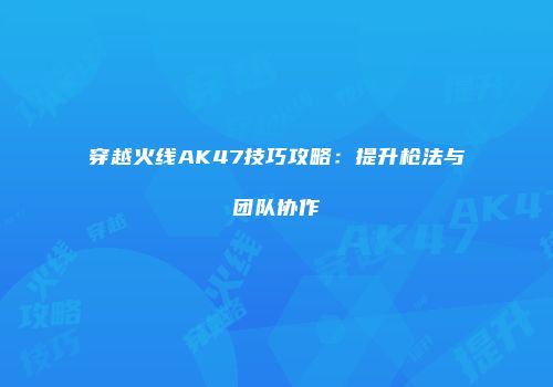 穿越火线AK47技巧攻略：提升枪法与团队协作