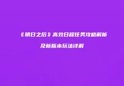 《明日之后》高效日程任务攻略解析及新版本玩法详解