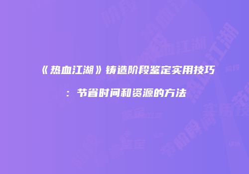 《热血江湖》铸造阶段鉴定实用技巧:节省时间和资源的方法