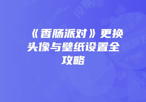 《香肠派对》更换头像与壁纸设置全攻略