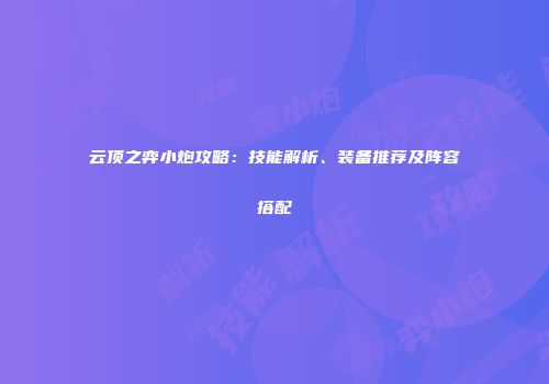 云顶之弈小炮攻略：技能解析、装备推荐及阵容搭配