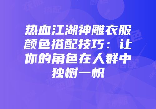 热血江湖神雕衣服颜色搭配技巧：让你的角色在人群中独树一帜