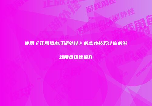 使用《正版热血江湖外挂》的高效技巧让你的游戏角色迅速提升