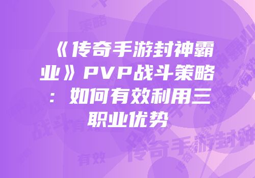 《传奇手游封神霸业》PVP战斗策略:如何有效利用三职业优势