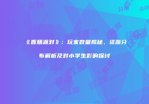 《香肠派对》：玩家数量揭秘、资源分布解析及对小学生影响探讨