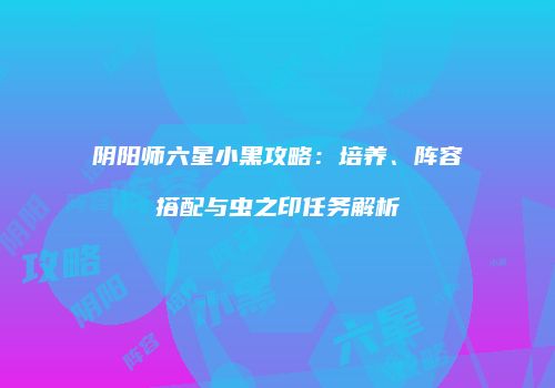 阴阳师六星小黑攻略：培养、阵容搭配与虫之印任务解析