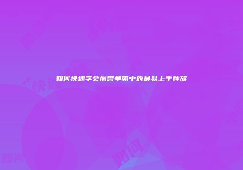 如何快速学会魔兽争霸中的最易上手种族