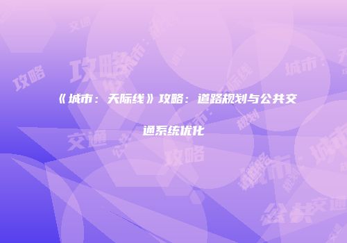 《城市：天际线》攻略：道路规划与公共交通系统优化