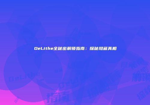 DeLithe全秘密解锁指南：探秘隐藏真相