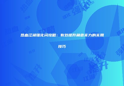 热血江湖强化闪攻略：有效提升角色实力的实用技巧