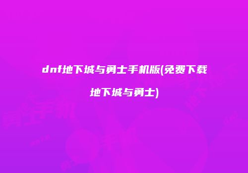dnf地下城与勇士手机版(免费下载地下城与勇士)