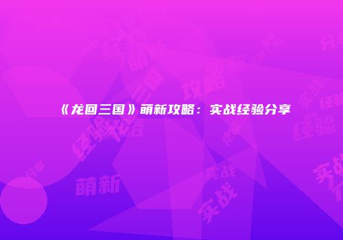 《龙回三国》萌新攻略：实战经验分享