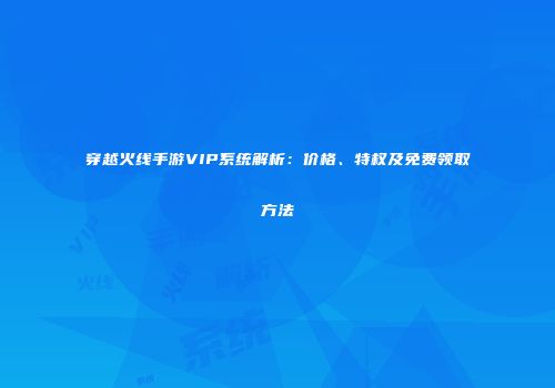 穿越火线手游VIP系统解析：价格、特权及免费领取方法