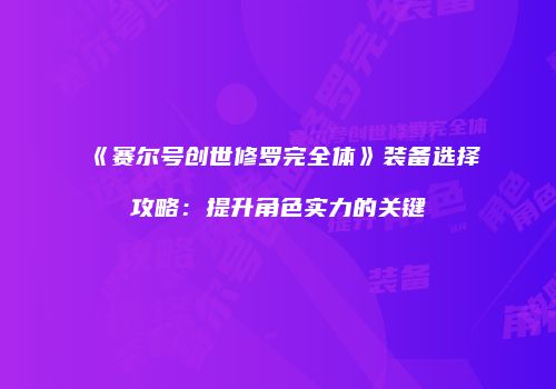 《赛尔号创世修罗完全体》装备选择攻略：提升角色实力的关键