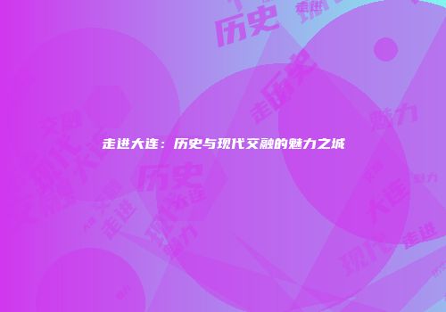 走进大连：历史与现代交融的魅力之城
