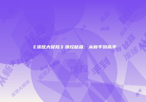 《滚球大冒险》操控秘籍：从新手到高手