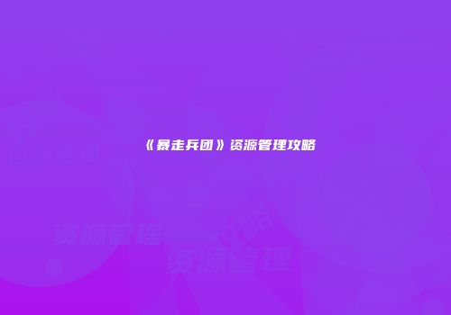 《暴走兵团》资源管理攻略