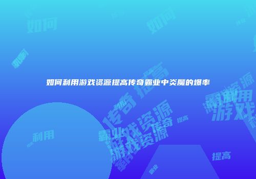 如何利用游戏资源提高传奇霸业中炎魔的爆率
