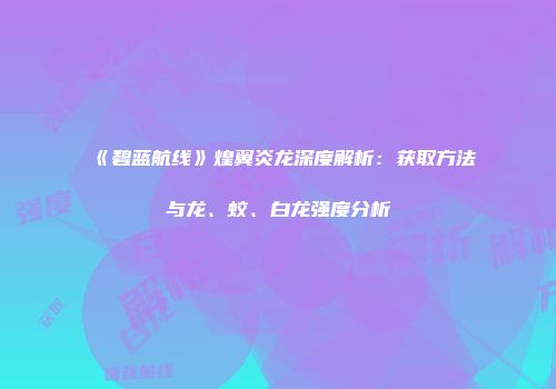 《碧蓝航线》煌翼炎龙深度解析：获取方法与龙、蛟、白龙强度分析