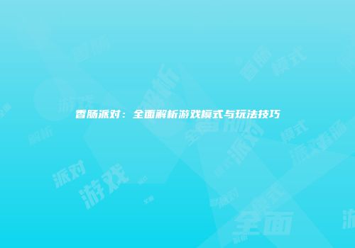 香肠派对：全面解析游戏模式与玩法技巧