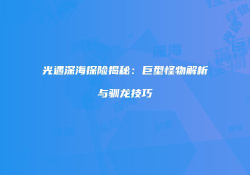 光遇深海探险揭秘：巨型怪物解析与驯龙技巧