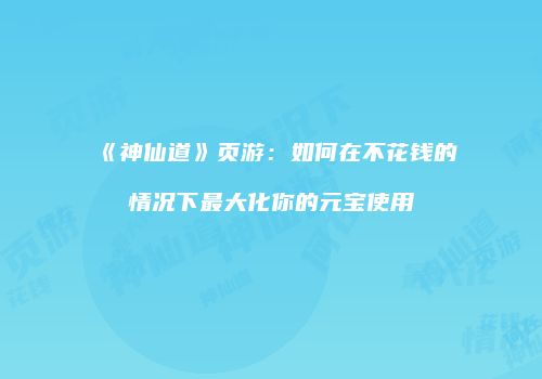 《神仙道》页游：如何在不花钱的情况下最大化你的元宝使用