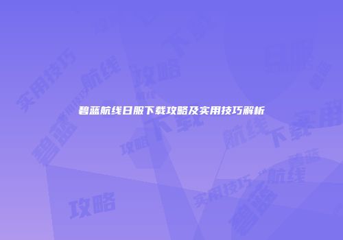 碧蓝航线日服下载攻略及实用技巧解析