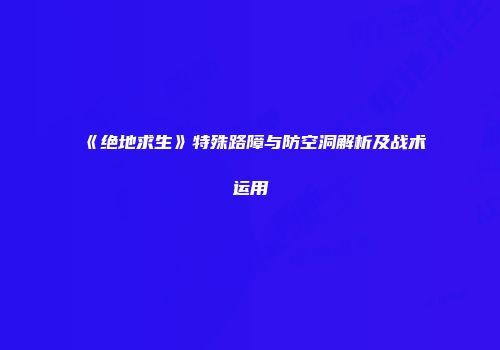 《绝地求生》特殊路障与防空洞解析及战术运用