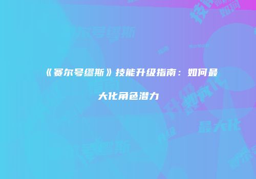 《赛尔号缪斯》技能升级指南：如何最大化角色潜力
