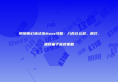 阴阳师幻境试炼Boss攻略：八百比丘尼、瞑灯、酒吞童子应对策略