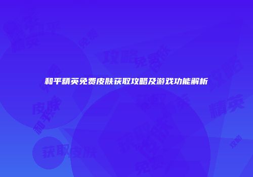 和平精英免费皮肤获取攻略及游戏功能解析