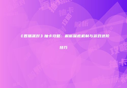 《香肠派对》抽卡攻略：解析保底机制与游戏进阶技巧