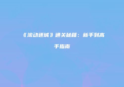 《滚动迷城》通关秘籍：新手到高手指南