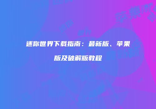 迷你世界下载指南：最新版、苹果版及破解版教程