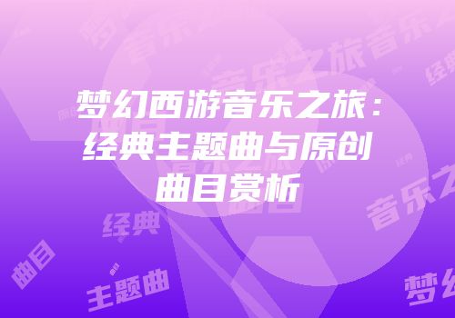 梦幻西游音乐之旅：经典主题曲与原创曲目赏析