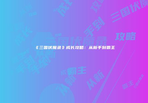 《三国伏魔录》成长攻略：从新手到霸主