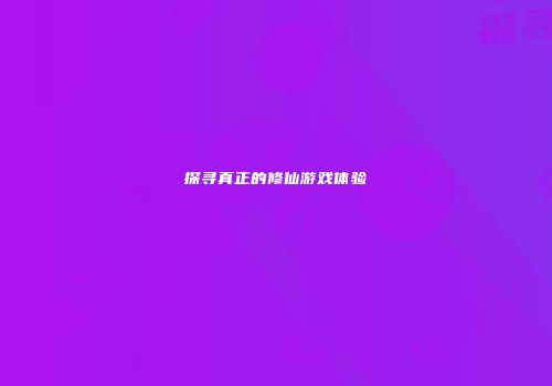 探寻真正的修仙游戏体验