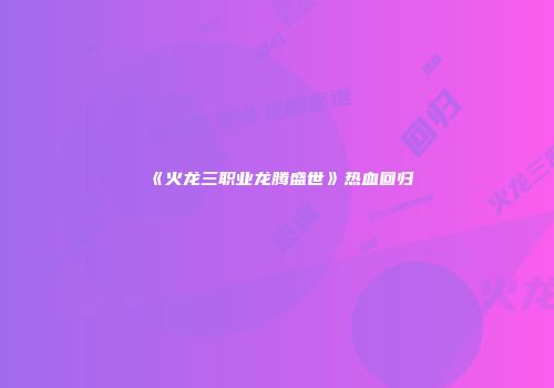 《火龙三职业龙腾盛世》热血回归