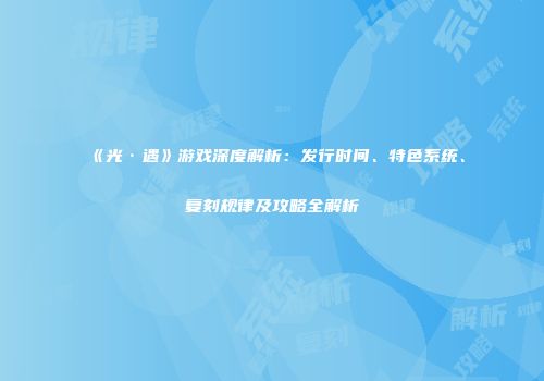 《光·遇》游戏深度解析：发行时间、特色系统、复刻规律及攻略全解析
