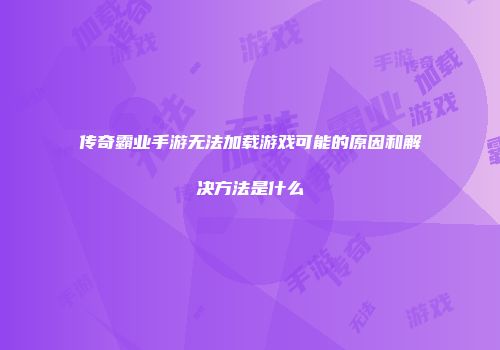 传奇霸业手游无法加载游戏可能的原因和解决方法是什么