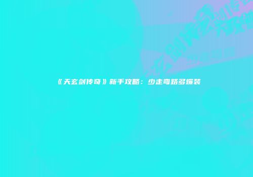 《天玄剑传奇》新手攻略：少走弯路多爆装