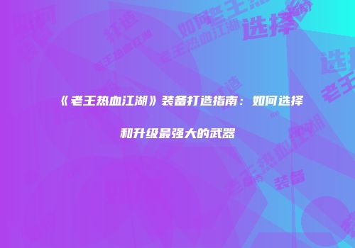 《老王热血江湖》装备打造指南：如何选择和升级最强大的武器